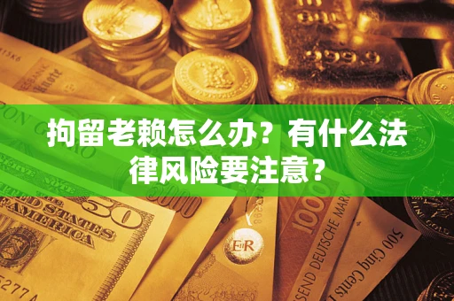 济南拘留老赖怎么办？有什么法律风险要注意？