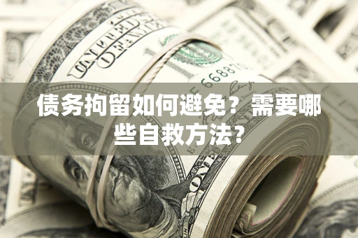 济南债务拘留如何避免？需要哪些自救方法？