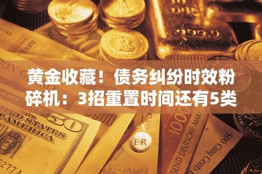 济南黄金收藏！债务纠纷时效粉碎机：3招重置时间还有5类不设年限的特殊债务