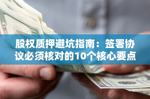 济南股权质押避坑指南:签署协议必须核对的10个核心要点 济南股权质押避坑指南:签署协议必须核对的10个核心要点