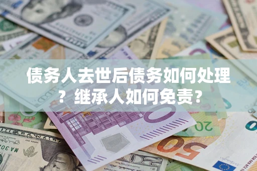 济南债务人去世后债务如何处理？继承人如何免责？