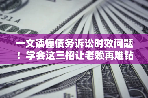 济南一文读懂债务诉讼时效问题！学会这三招让老赖再难钻空子