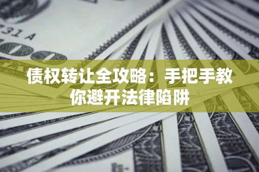 济南债权转让全攻略：手把手教你避开法律陷阱