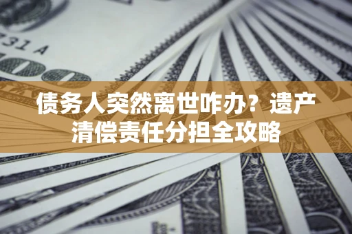 济南债务人突然离世咋办？遗产清偿责任分担全攻略