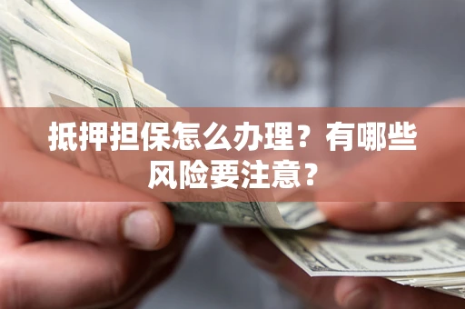 济南抵押担保怎么办理？有哪些风险要注意？