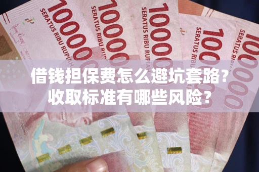 济南借钱担保费怎么避坑套路？收取标准有哪些风险？