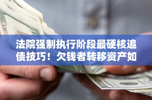 济南法院强制执行阶段最硬核追债技巧！欠钱者转移资产如何破解？