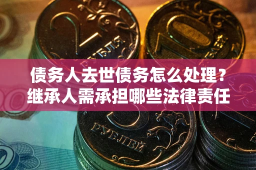 济南债务人去世债务怎么处理？继承人需承担哪些法律责任？