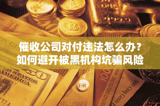 济南催收公司对付违法怎么办？如何避开被黑机构坑骗风险