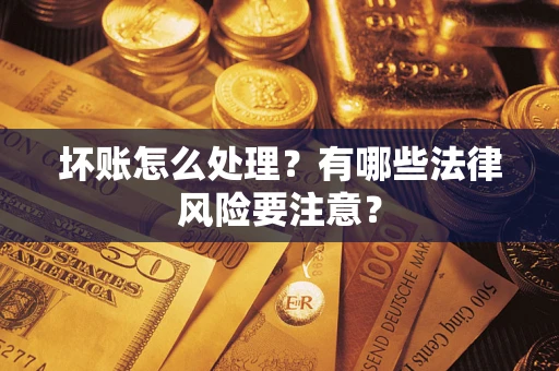 济南坏账怎么处理？有哪些法律风险要注意？