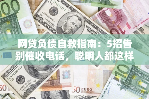 济南网贷负债自救指南：5招告别催收电话，聪明人都这样做