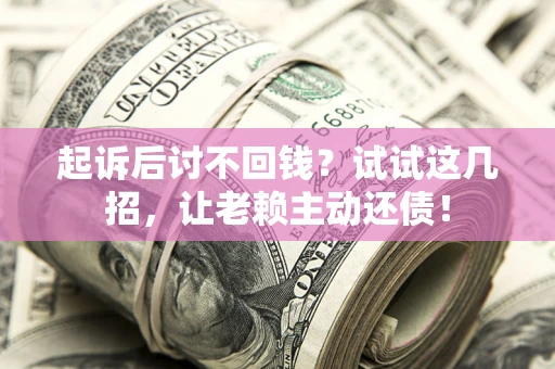 济南起诉后讨不回钱？试试这几招，让老赖主动还债！