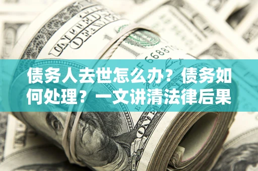 济南债务人去世怎么办？债务如何处理？一文讲清法律后果