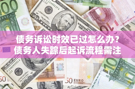 济南债务诉讼时效已过怎么办？债务人失踪后起诉流程需注意什么？