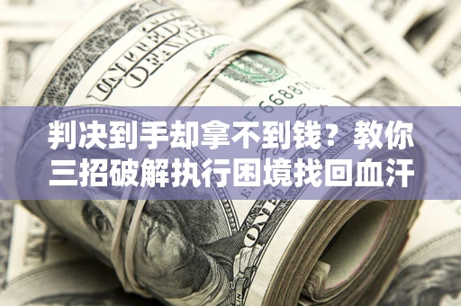 济南判决到手却拿不到钱？教你三招破解执行困境找回血汗钱
