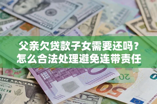 济南父亲欠贷款子女需要还吗？怎么合法处理避免连带责任？