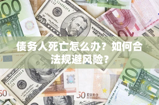 济南债务人死亡怎么办？如何合法规避风险？