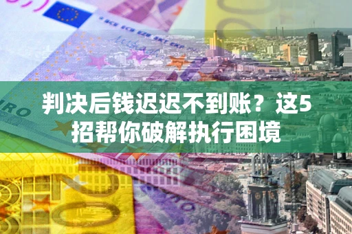 济南判决后钱迟迟不到账？这5招帮你破解执行困境
