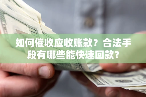 济南如何催收应收账款？合法手段有哪些能快速回款？
