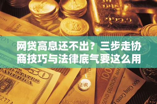 济南网贷高息还不出？三步走协商技巧与法律底气要这么用