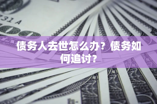 济南债务人去世怎么办？债务如何追讨？
