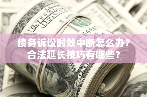 济南债务诉讼时效中断怎么办？合法延长技巧有哪些？