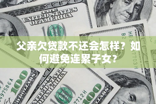 济南父亲欠贷款不还会怎样？如何避免连累子女？