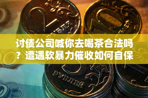 济南讨债公司喊你去喝茶合法吗？遭遇软暴力催收如何自保？