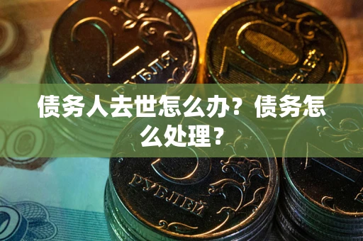 济南债务人去世怎么办？债务怎么处理？