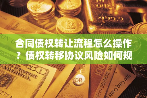 济南合同债权转让流程怎么操作？债权转移协议风险如何规避？