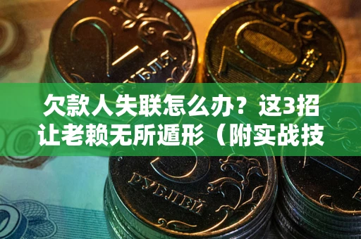 济南欠款人失联怎么办？这3招让老赖无所遁形（附实战技巧）