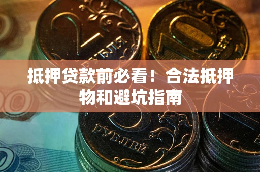 济南抵押贷款前必看！合法抵押物和避坑指南
