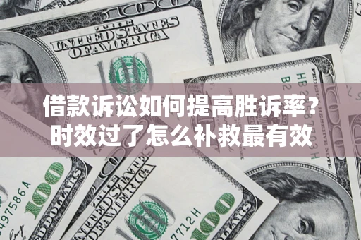 济南借款诉讼如何提高胜诉率？时效过了怎么补救最有效