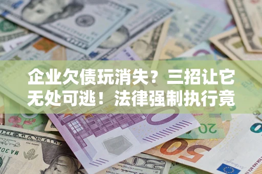 济南企业欠债玩消失？三招让它无处可逃！法律强制执行竟比讨债公司还狠？