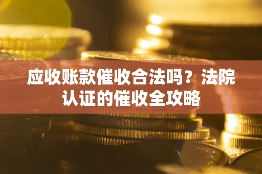 济南应收账款催收合法吗？法院认证的催收全攻略