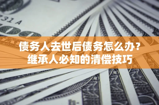 济南债务人去世后债务怎么办？继承人必知的清偿技巧