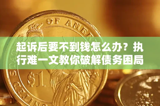 济南起诉后要不到钱怎么办？执行难一文教你破解债务困局