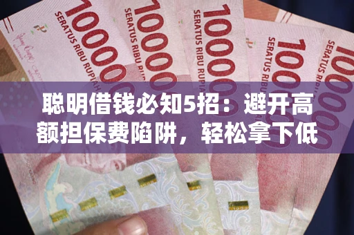 济南聪明借钱必知5招：避开高额担保费陷阱，轻松拿下低息贷款