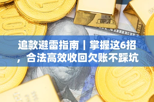 济南追款避雷指南｜掌握这6招，合法高效收回欠账不踩坑