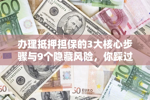 济南办理抵押担保的3大核心步骤与9个隐藏风险，你踩过哪个坑？