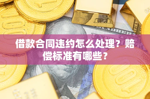 济南借款合同违约怎么处理？赔偿标准有哪些？