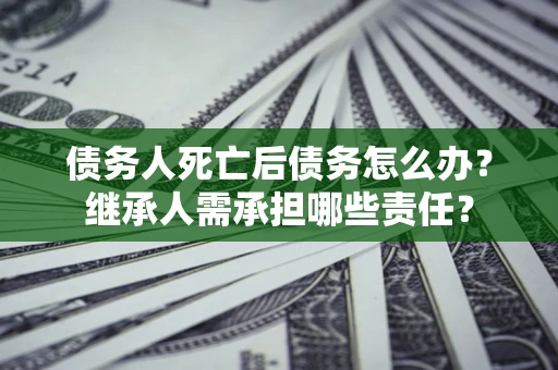 济南债务人死亡后债务怎么办？继承人需承担哪些责任？