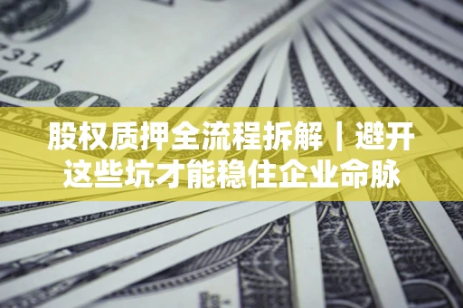 济南股权质押全流程拆解｜避开这些坑才能稳住企业命脉