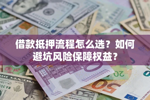 济南借款抵押流程怎么选？如何避坑风险保障权益？