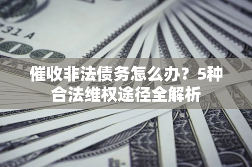 济南催收非法债务怎么办？5种合法维权途径全解析