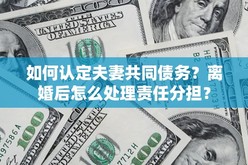 济南如何认定夫妻共同债务？离婚后怎么处理责任分担？
