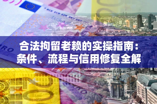 济南合法拘留老赖的实操指南：条件、流程与信用修复全解析