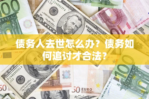 济南债务人去世怎么办？债务如何追讨才合法？