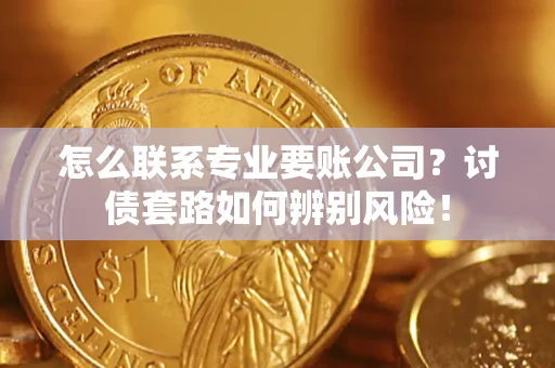 济南怎么联系专业要账公司？讨债套路如何辨别风险！