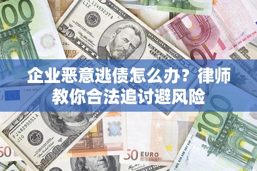 济南企业恶意逃债怎么办？律师教你合法追讨避风险